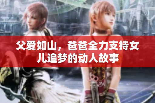 父爱如山，爸爸全力支持女儿追梦的动人故事