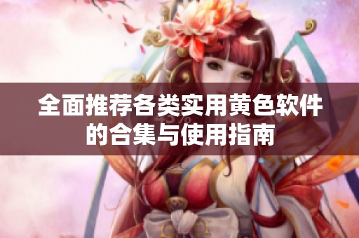 全面推荐各类实用黄色软件的合集与使用指南