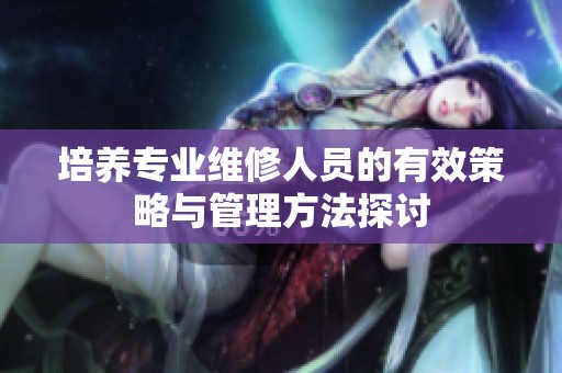 培养专业维修人员的有效策略与管理方法探讨