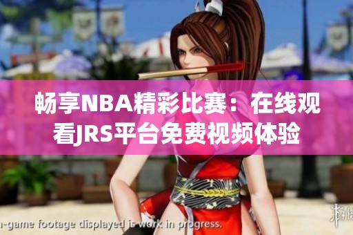 畅享NBA精彩比赛：在线观看JRS平台免费视频体验