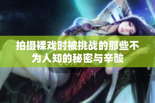 拍摄裸戏时被挑战的那些不为人知的秘密与辛酸