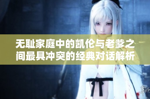 无耻家庭中的凯伦与老爹之间最具冲突的经典对话解析