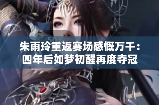 朱雨玲重返赛场感慨万千：四年后如梦初醒再度夺冠