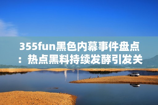 355fun黑色内幕事件盘点：热点黑料持续发酵引发关注