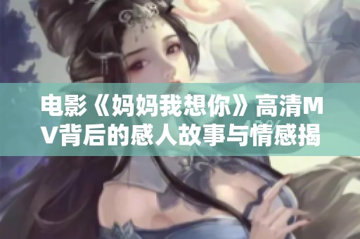电影《妈妈我想你》高清MV背后的感人故事与情感揭示