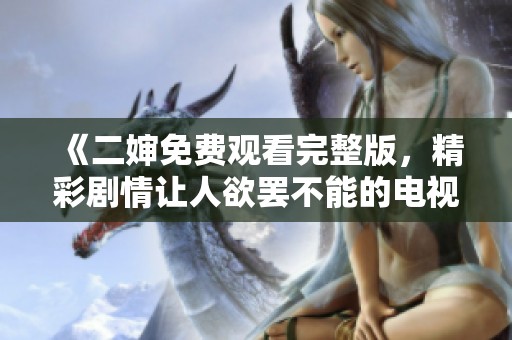 《二婶免费观看完整版，精彩剧情让人欲罢不能的电视剧》