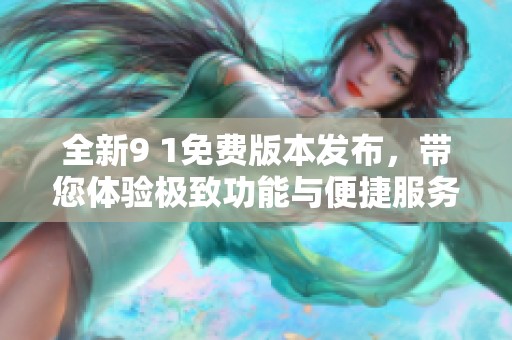 全新9 1免费版本发布，带您体验极致功能与便捷服务