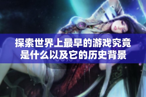 探索世界上最早的游戏究竟是什么以及它的历史背景