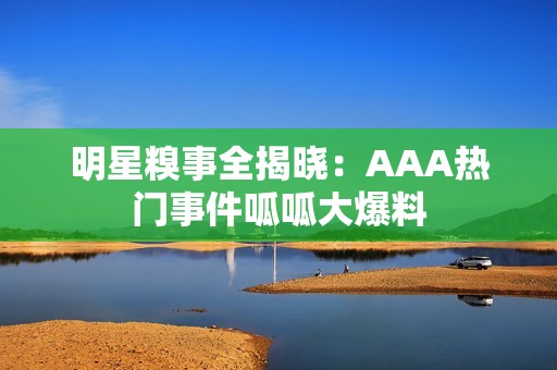 明星糗事全揭晓：AAA热门事件呱呱大爆料