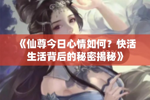 《仙尊今日心情如何？快活生活背后的秘密揭秘》