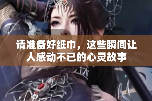 请准备好纸巾，这些瞬间让人感动不已的心灵故事