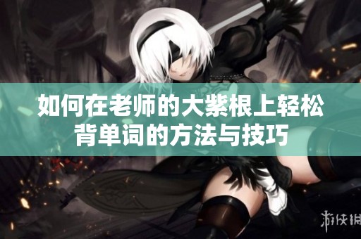 如何在老师的大紫根上轻松背单词的方法与技巧