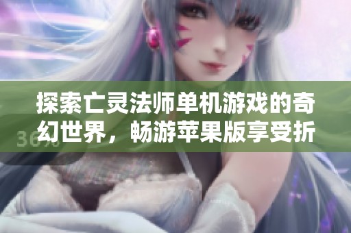 探索亡灵法师单机游戏的奇幻世界，畅游苹果版享受折扣乐趣