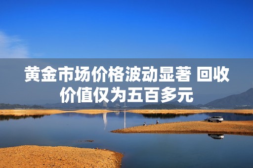 黄金市场价格波动显著 回收价值仅为五百多元