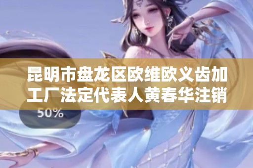 昆明市盘龙区欧维欧义齿加工厂法定代表人黄春华注销事宜解析