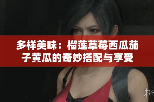 多样美味：榴莲草莓西瓜茄子黄瓜的奇妙搭配与享受