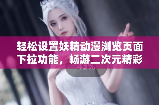 轻松设置妖精动漫浏览页面下拉功能，畅游二次元精彩世界