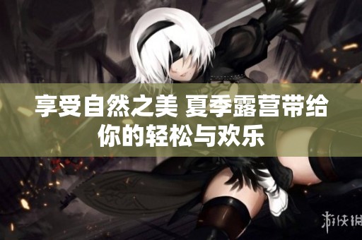享受自然之美 夏季露营带给你的轻松与欢乐