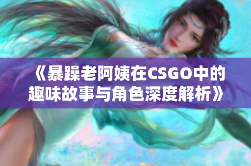 《暴躁老阿姨在CSGO中的趣味故事与角色深度解析》