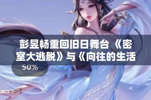 彭昱畅重回旧日舞台 《密室大逃脱》与《向往的生活》梦幻融合揭秘乐趣