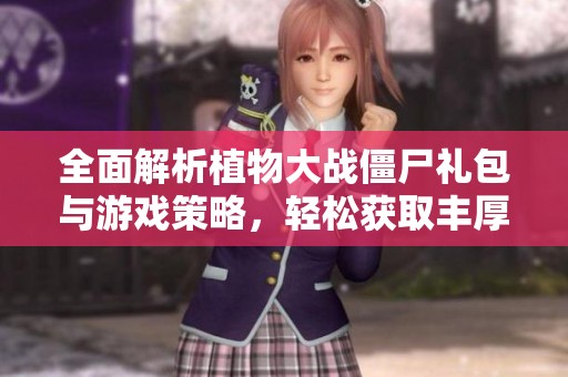 全面解析植物大战僵尸礼包与游戏策略，轻松获取丰厚福利