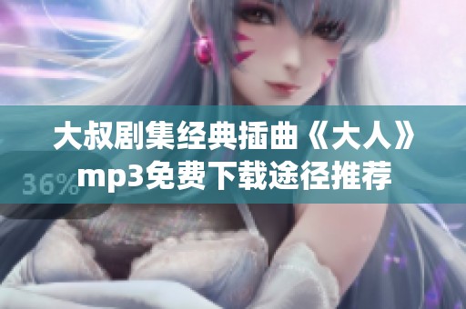 大叔剧集经典插曲《大人》mp3免费下载途径推荐
