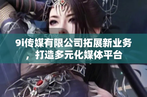 9i传媒有限公司拓展新业务，打造多元化媒体平台