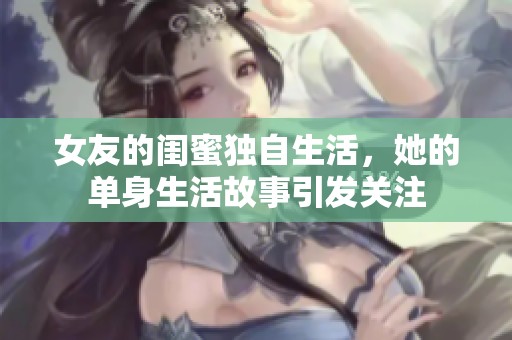 女友的闺蜜独自生活，她的单身生活故事引发关注