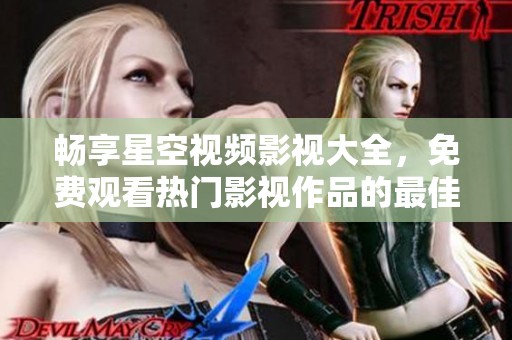 畅享星空视频影视大全，免费观看热门影视作品的最佳选择