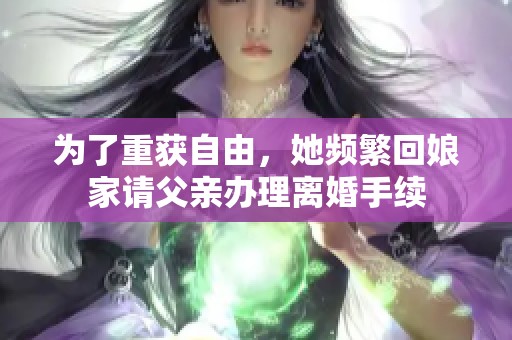 为了重获自由，她频繁回娘家请父亲办理离婚手续