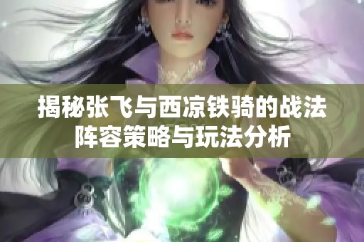 揭秘张飞与西凉铁骑的战法阵容策略与玩法分析