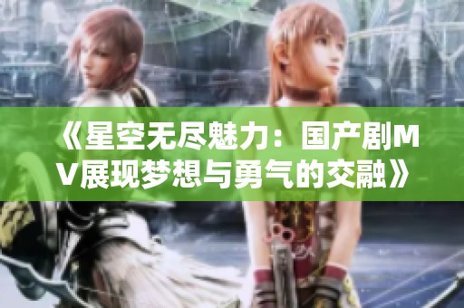 《星空无尽魅力：国产剧MV展现梦想与勇气的交融》