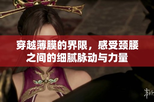 穿越薄膜的界限，感受颈腰之间的细腻脉动与力量