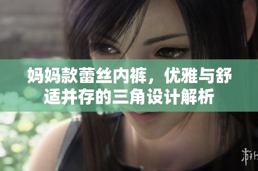 妈妈款蕾丝内裤，优雅与舒适并存的三角设计解析