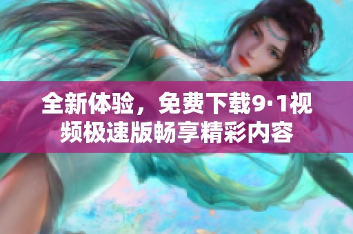 全新体验，免费下载9·1视频极速版畅享精彩内容