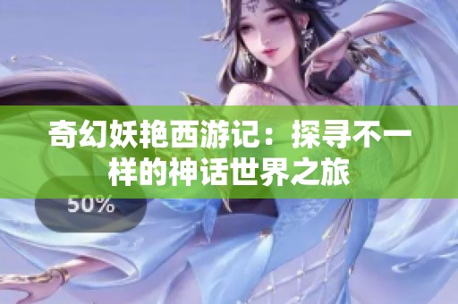 奇幻妖艳西游记：探寻不一样的神话世界之旅