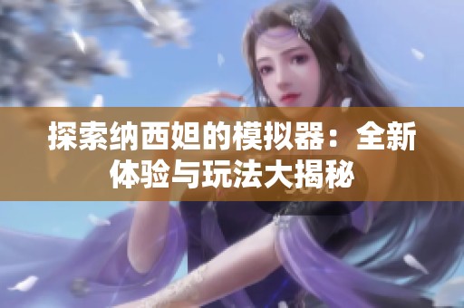 探索纳西妲的模拟器：全新体验与玩法大揭秘