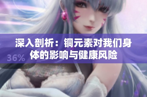 深入剖析：铜元素对我们身体的影响与健康风险