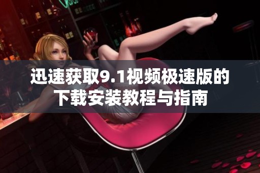 迅速获取9.1视频极速版的下载安装教程与指南