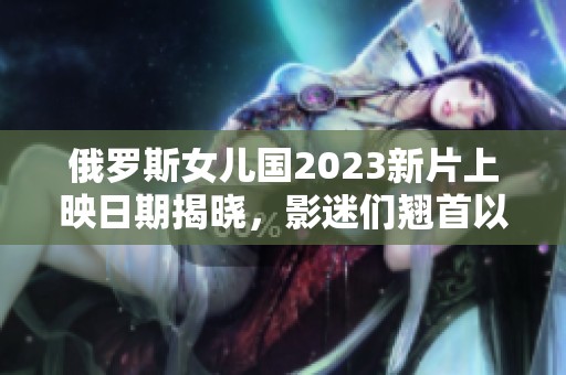 俄罗斯女儿国2023新片上映日期揭晓，影迷们翘首以待