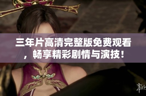 三年片高清完整版免费观看，畅享精彩剧情与演技！