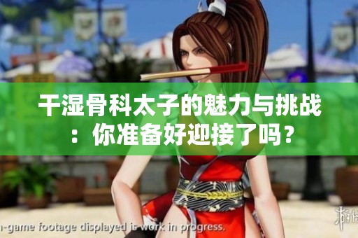 干湿骨科太子的魅力与挑战：你准备好迎接了吗？