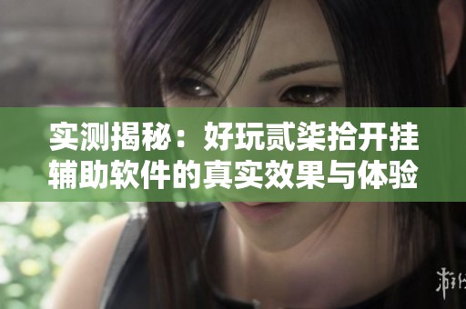 实测揭秘：好玩贰柒拾开挂辅助软件的真实效果与体验分享