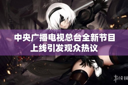 中央广播电视总台全新节目上线引发观众热议