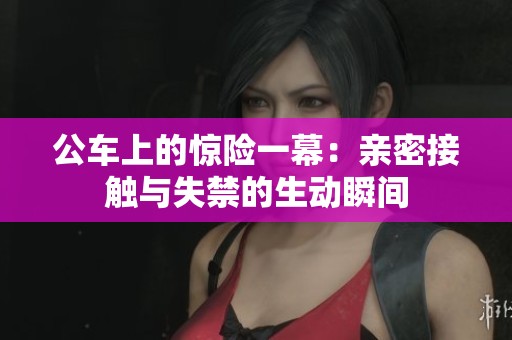 公车上的惊险一幕：亲密接触与失禁的生动瞬间
