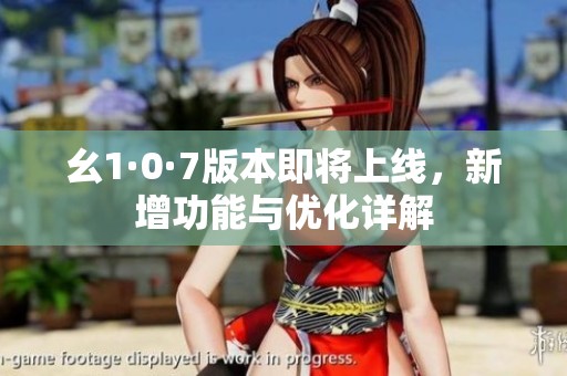 幺1·0·7版本即将上线，新增功能与优化详解