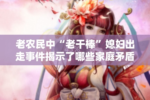 老农民中“老干棒”媳妇出走事件揭示了哪些家庭矛盾