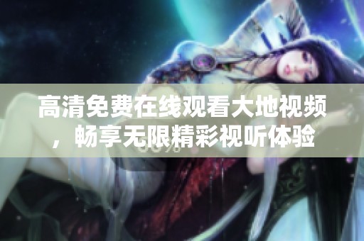 高清免费在线观看大地视频，畅享无限精彩视听体验