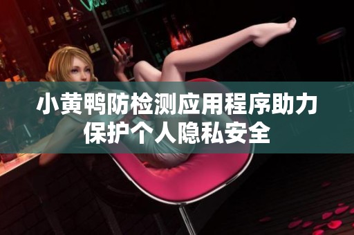 小黄鸭防检测应用程序助力保护个人隐私安全