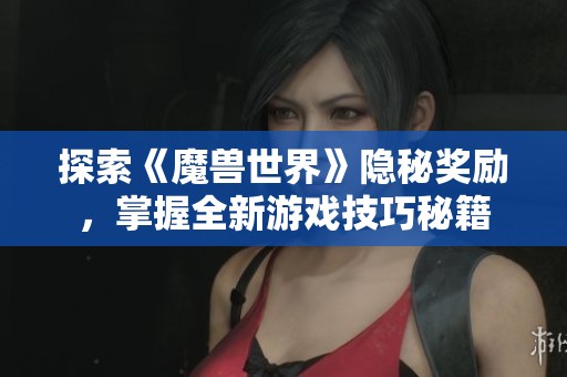 探索《魔兽世界》隐秘奖励，掌握全新游戏技巧秘籍